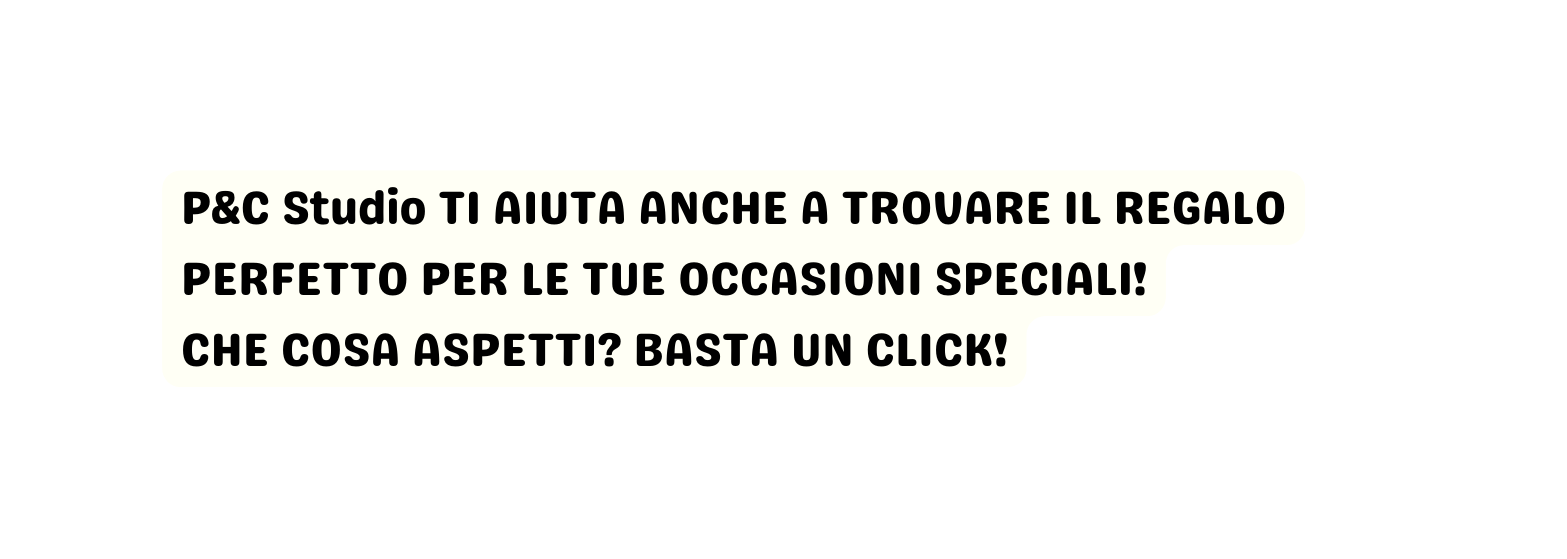 P C Studio TI AIUTA ANCHE A TROVARE IL REGALO PERFETTO PER LE TUE OCCASIONI SPECIALI CHE COSA ASPETTI BASTA UN CLICK