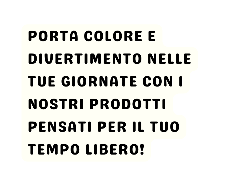 PORTA COLORE E DIVERTIMENTO NELLE TUE GIORNATE CON I NOSTRI PRODOTTI PENSATI PER IL TUO TEMPO LIBERO